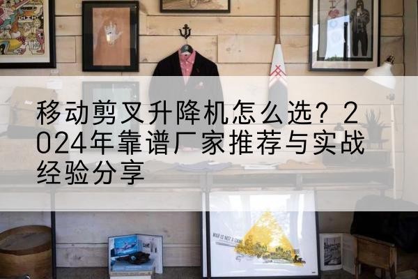 彬州升降平台厂家推荐-移动剪叉升降机怎么选?2024年靠谱厂家推荐与实战经验分享