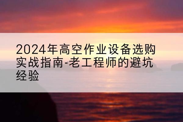 彬州高空作业升降机厂家推荐-2024年高空作业设备选购实战指南-老工程师的避坑经验