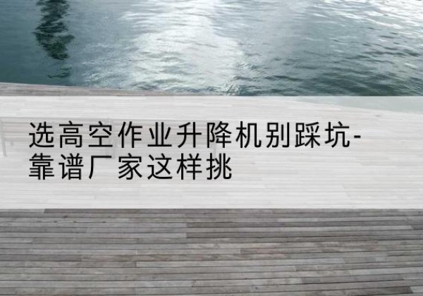彬州剪叉式升降机厂家-选高空作业升降机别踩坑-靠谱厂家这样挑