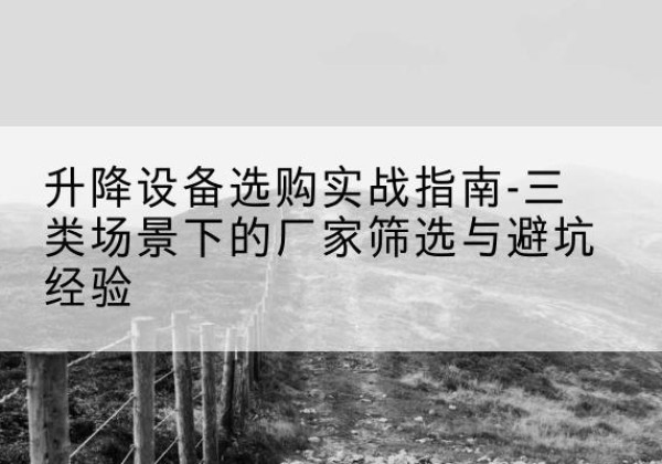 彬州移动式升降机厂家推荐-升降设备选购实战指南-三类场景下的厂家筛选与避坑经验