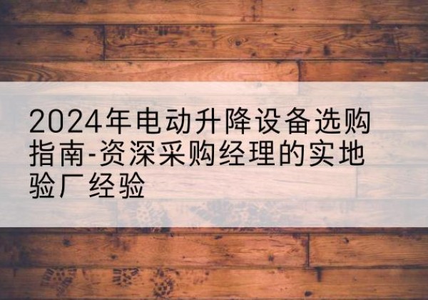 彬州电动剪叉升降平台厂家-2024年电动升降设备选购指南-资深采购经理的实地验厂经验