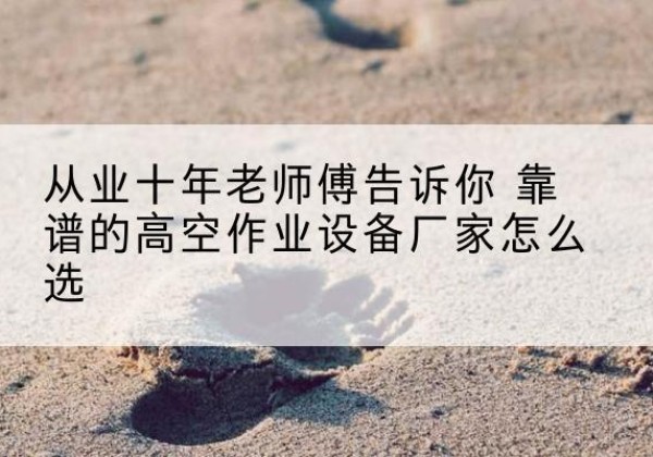 彬州高空作业升降机厂家推荐-从业十年老师傅告诉你 靠谱的高空作业设备厂家怎么选