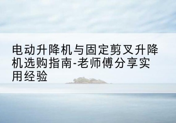 彬州电动升降机怎么选-电动升降机与固定剪叉升降机选购指南-老师傅分享实用经验