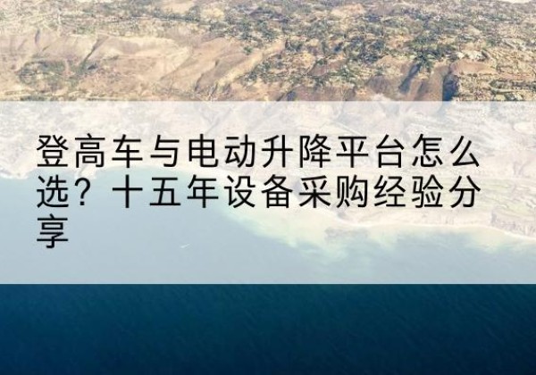 彬州登高车厂家厂家-登高车与电动升降平台怎么选？十五年设备采购经验分享