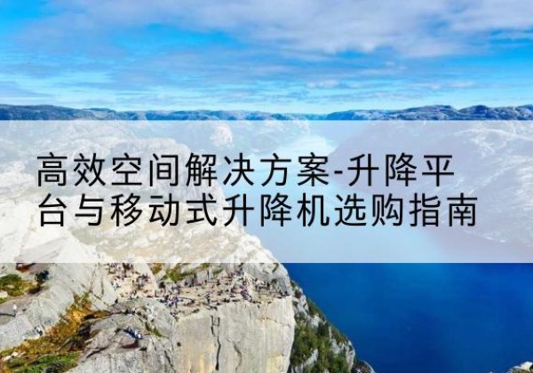 彬州升降平台厂家-*空间解决方案-升降平台与移动式升降机选购指南