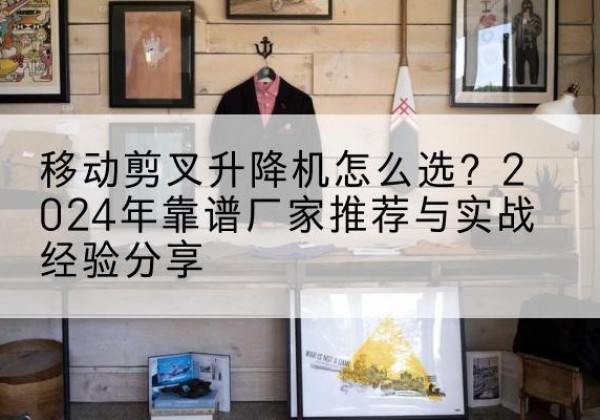 彬州升降平台厂家推荐-移动剪叉升降机怎么选？2024年靠谱厂家推荐与实战经验分享