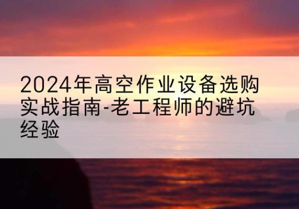 彬州高空作业升降机厂家推荐-2024年高空作业设备选购实战指南-老工程师的避坑经验